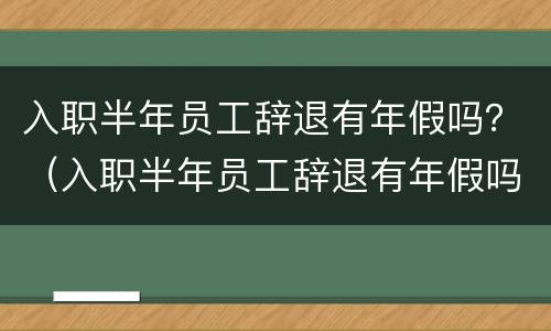 入职半年员工辞退有年假吗？（入职半年员工辞退有年假吗）