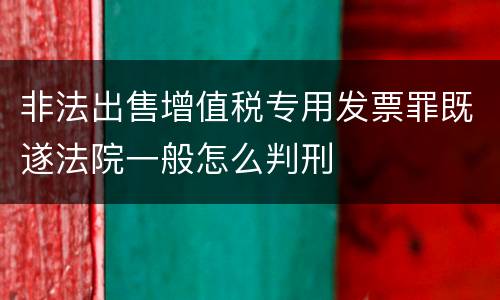 非法出售增值税专用发票罪既遂法院一般怎么判刑
