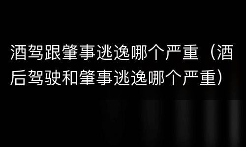 酒驾跟肇事逃逸哪个严重（酒后驾驶和肇事逃逸哪个严重）