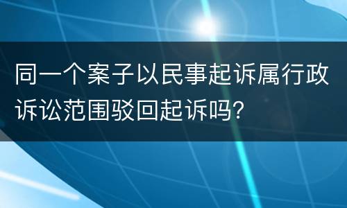 同一个案子以民事起诉属行政诉讼范围驳回起诉吗？