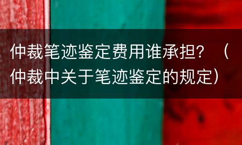 仲裁笔迹鉴定费用谁承担？（仲裁中关于笔迹鉴定的规定）