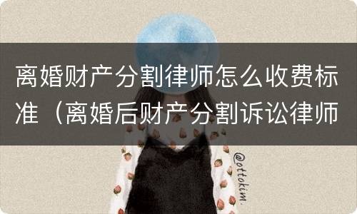 离婚财产分割律师怎么收费标准（离婚后财产分割诉讼律师费）