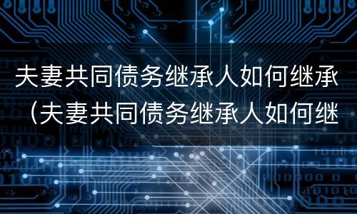 夫妻共同债务继承人如何继承（夫妻共同债务继承人如何继承遗产）