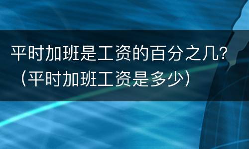 平时加班是工资的百分之几？（平时加班工资是多少）