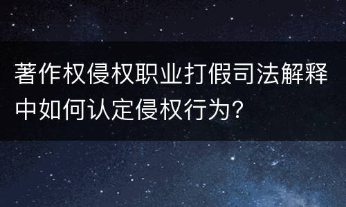著作权侵权职业打假司法解释中如何认定侵权行为？
