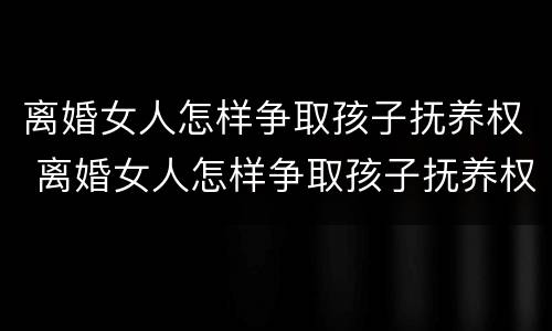 离婚女人怎样争取孩子抚养权 离婚女人怎样争取孩子抚养权和抚养权