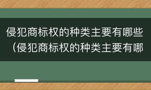 侵犯商标权的种类主要有哪些（侵犯商标权的种类主要有哪些）