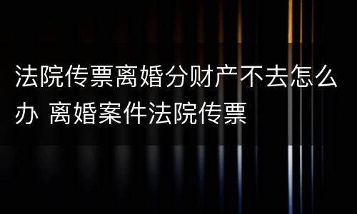 法院传票离婚分财产不去怎么办 离婚案件法院传票