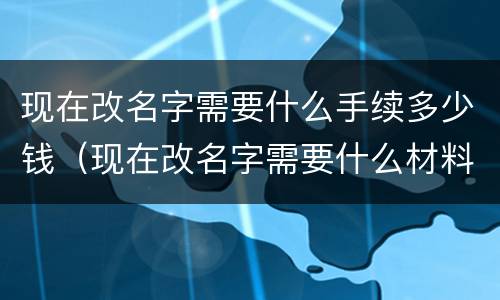 现在改名字需要什么手续多少钱（现在改名字需要什么材料）