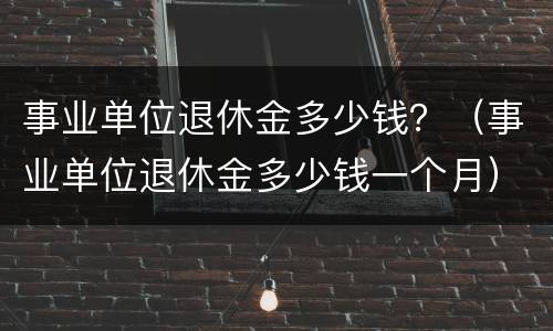事业单位退休金多少钱？（事业单位退休金多少钱一个月）