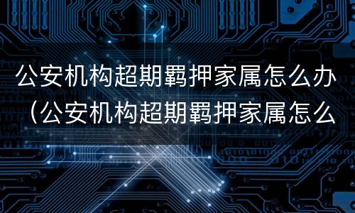 公安机构超期羁押家属怎么办（公安机构超期羁押家属怎么办手续）