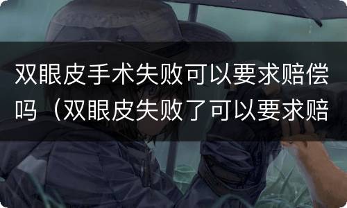双眼皮手术失败可以要求赔偿吗（双眼皮失败了可以要求赔偿吗）