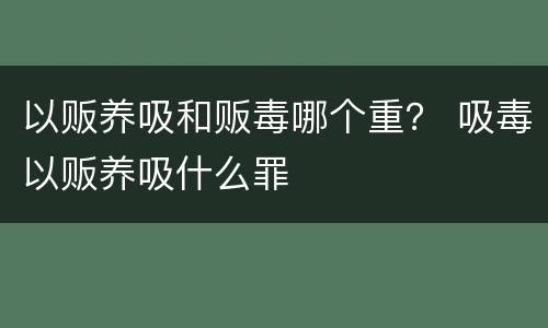 以贩养吸和贩毒哪个重？ 吸毒以贩养吸什么罪