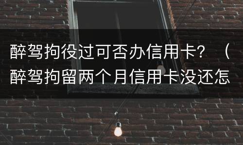 醉驾拘役过可否办信用卡？（醉驾拘留两个月信用卡没还怎么办）