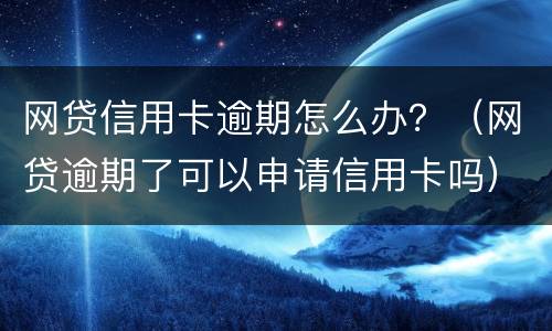 网贷信用卡逾期怎么办？（网贷逾期了可以申请信用卡吗）