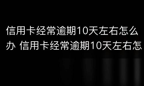 信用卡经常逾期10天左右怎么办 信用卡经常逾期10天左右怎么办理