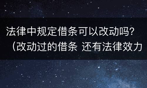 法律中规定借条可以改动吗？（改动过的借条 还有法律效力吗）