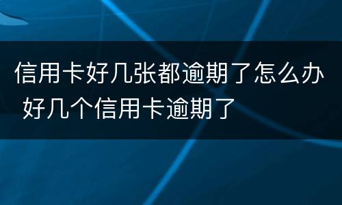 信用卡好几张都逾期了怎么办 好几个信用卡逾期了