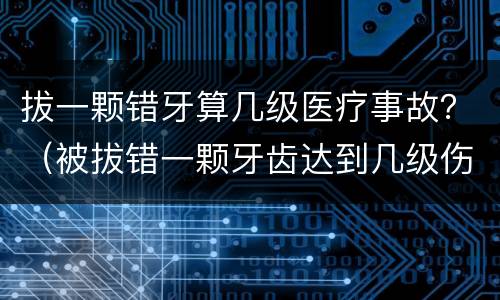 拔一颗错牙算几级医疗事故？（被拔错一颗牙齿达到几级伤残）