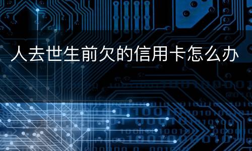 人去世生前欠的信用卡怎么办