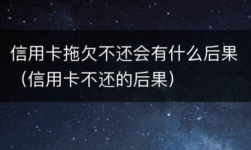 信用卡拖欠不还会有什么后果（信用卡不还的后果）