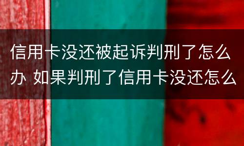 信用卡没还被起诉判刑了怎么办 如果判刑了信用卡没还怎么办