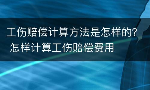 工伤赔偿计算方法是怎样的？ 怎样计算工伤赔偿费用