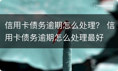 信用卡债务逾期怎么处理？ 信用卡债务逾期怎么处理最好