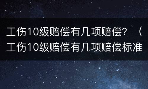 工伤10级赔偿有几项赔偿？（工伤10级赔偿有几项赔偿标准）