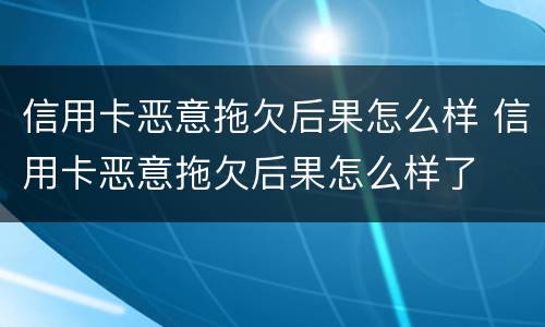 信用卡恶意拖欠后果怎么样 信用卡恶意拖欠后果怎么样了