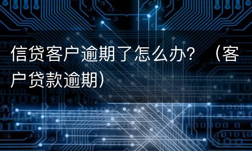 信贷客户逾期了怎么办？（客户贷款逾期）