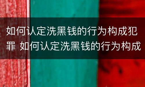 如何认定洗黑钱的行为构成犯罪 如何认定洗黑钱的行为构成犯罪的标准