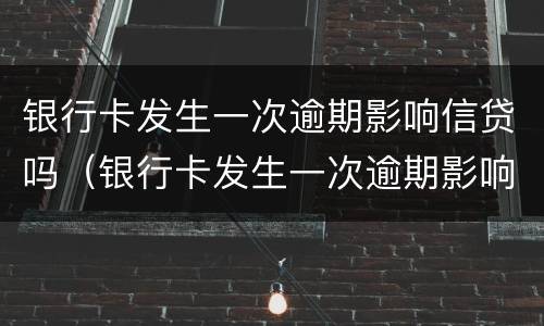 银行卡发生一次逾期影响信贷吗（银行卡发生一次逾期影响信贷吗知乎）