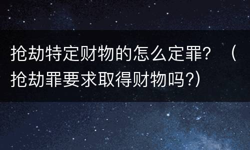 抢劫特定财物的怎么定罪？（抢劫罪要求取得财物吗?）