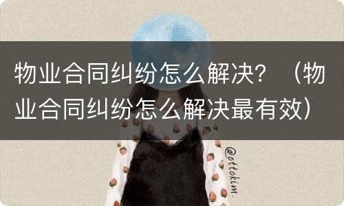 物业合同纠纷怎么解决？（物业合同纠纷怎么解决最有效）