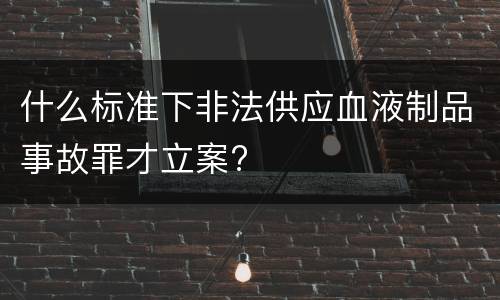 什么标准下非法供应血液制品事故罪才立案?