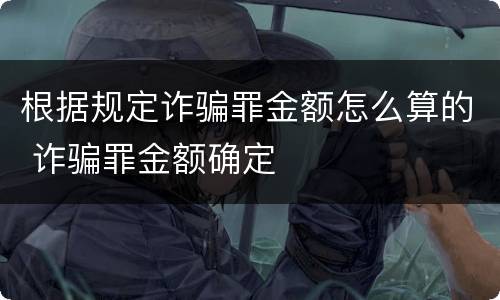 根据规定诈骗罪金额怎么算的 诈骗罪金额确定