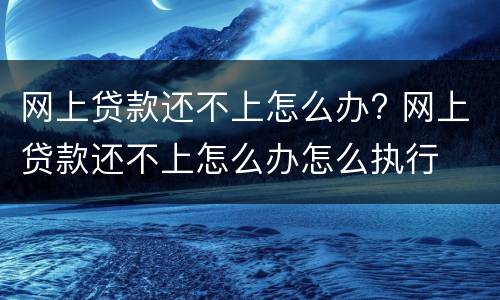 网上贷款还不上怎么办? 网上贷款还不上怎么办怎么执行
