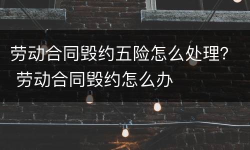 劳动合同毁约五险怎么处理？ 劳动合同毁约怎么办