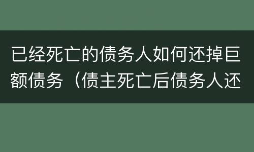 已经死亡的债务人如何还掉巨额债务（债主死亡后债务人还需要还债）