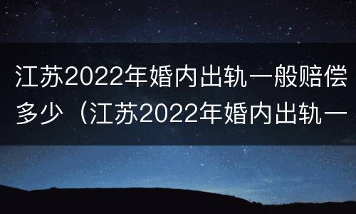 江苏2022年婚内出轨一般赔偿多少（江苏2022年婚内出轨一般赔偿多少钱）