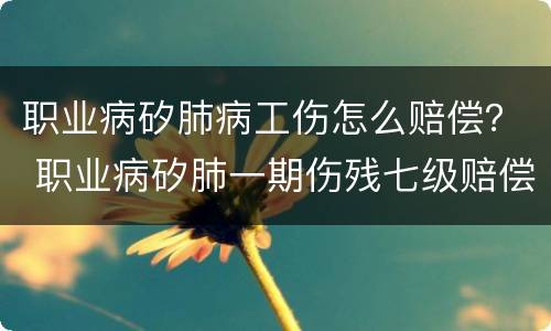 职业病矽肺病工伤怎么赔偿？ 职业病矽肺一期伤残七级赔偿