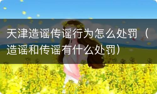 天津造谣传谣行为怎么处罚（造谣和传谣有什么处罚）