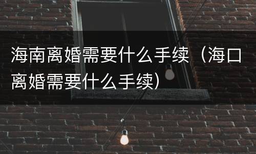 海南离婚需要什么手续（海口离婚需要什么手续）