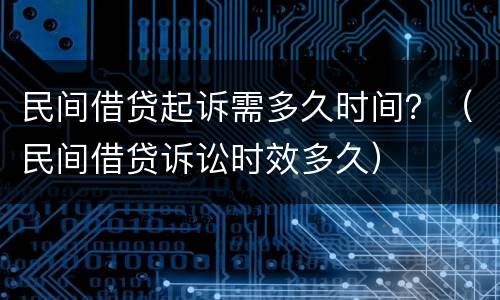 民间借贷起诉需多久时间？（民间借贷诉讼时效多久）