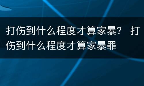 打伤到什么程度才算家暴？ 打伤到什么程度才算家暴罪