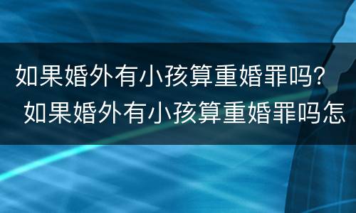 如果婚外有小孩算重婚罪吗？ 如果婚外有小孩算重婚罪吗怎么判