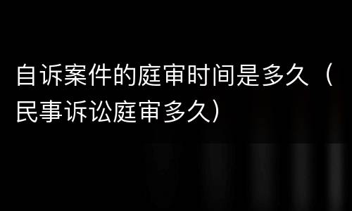 自诉案件的庭审时间是多久（民事诉讼庭审多久）