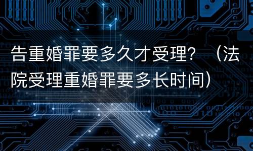 告重婚罪要多久才受理？（法院受理重婚罪要多长时间）