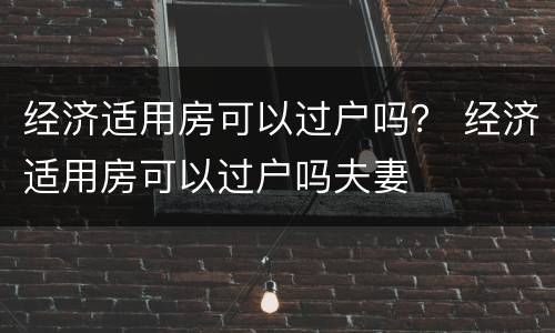 经济适用房可以过户吗？ 经济适用房可以过户吗夫妻